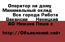 Оператор на дому › Минимальный оклад ­ 40 000 - Все города Работа » Вакансии   . Ненецкий АО,Нижняя Пеша с.